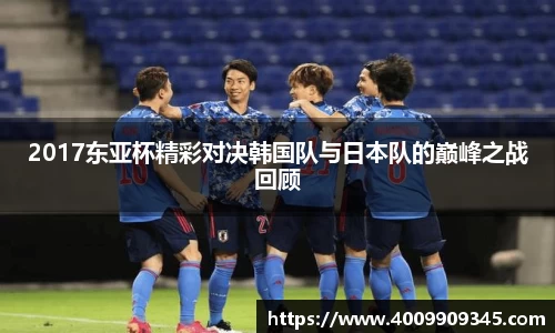 2017东亚杯精彩对决韩国队与日本队的巅峰之战回顾