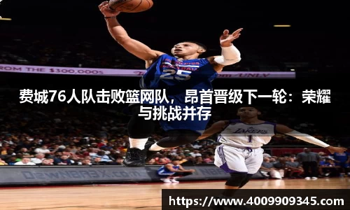 费城76人队击败篮网队，昂首晋级下一轮：荣耀与挑战并存