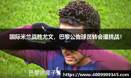 国际米兰战胜尤文，巴黎公告球员转会遭挑战！