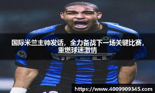 国际米兰主帅发话，全力备战下一场关键比赛，重燃球迷激情