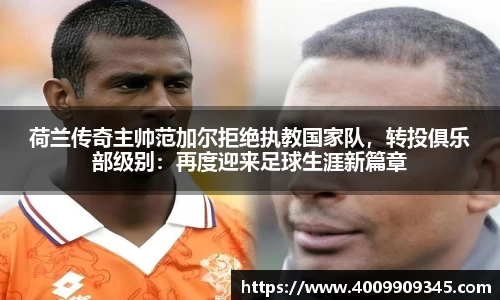 荷兰传奇主帅范加尔拒绝执教国家队，转投俱乐部级别：再度迎来足球生涯新篇章