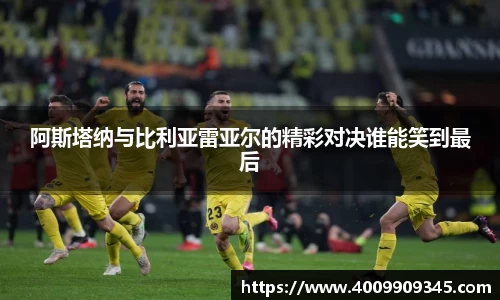 阿斯塔纳与比利亚雷亚尔的精彩对决谁能笑到最后