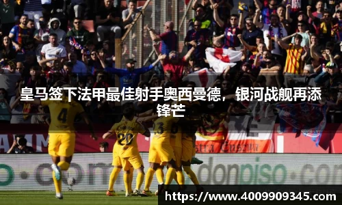 皇马签下法甲最佳射手奥西曼德，银河战舰再添锋芒