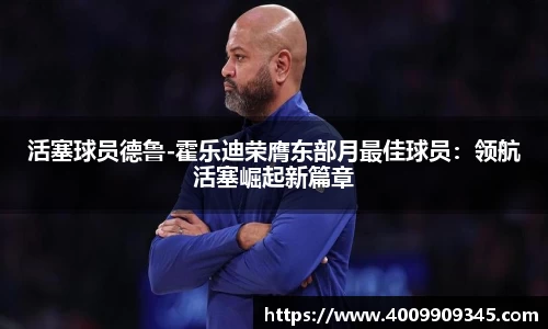 活塞球员德鲁-霍乐迪荣膺东部月最佳球员：领航活塞崛起新篇章